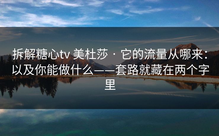 拆解糖心tv 美杜莎 · 它的流量从哪来：以及你能做什么——套路就藏在两个字里