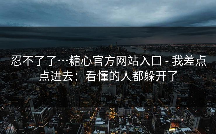 忍不了了…糖心官方网站入口 - 我差点点进去：看懂的人都躲开了