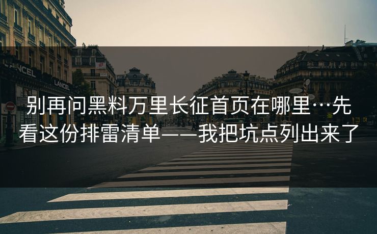 别再问黑料万里长征首页在哪里…先看这份排雷清单——我把坑点列出来了