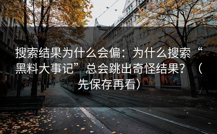 搜索结果为什么会偏：为什么搜索“黑料大事记”总会跳出奇怪结果？（先保存再看）