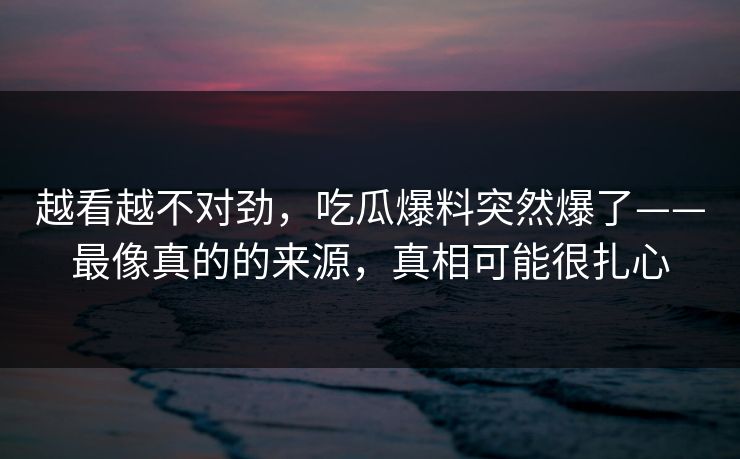 越看越不对劲，吃瓜爆料突然爆了——最像真的的来源，真相可能很扎心