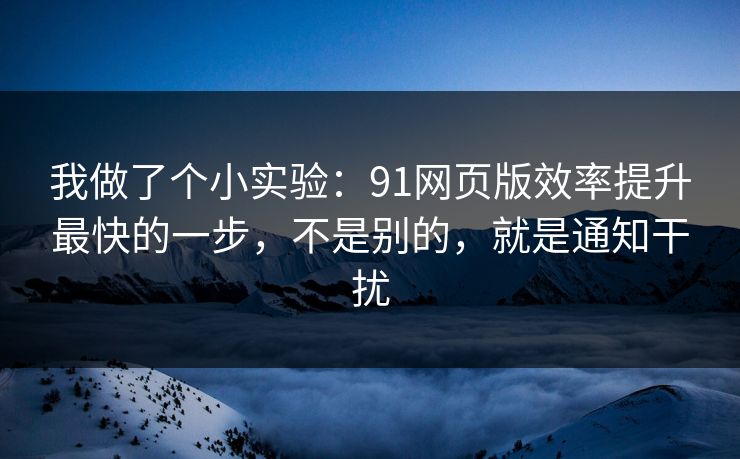 我做了个小实验：91网页版效率提升最快的一步，不是别的，就是通知干扰