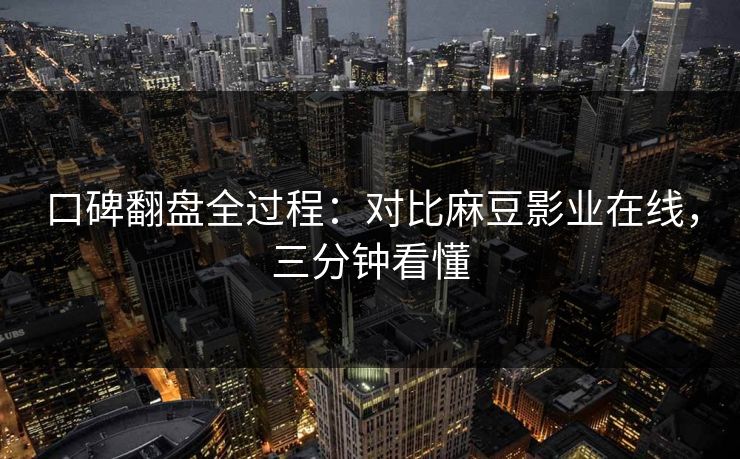 口碑翻盘全过程:对比麻豆影业在线,三分钟看懂