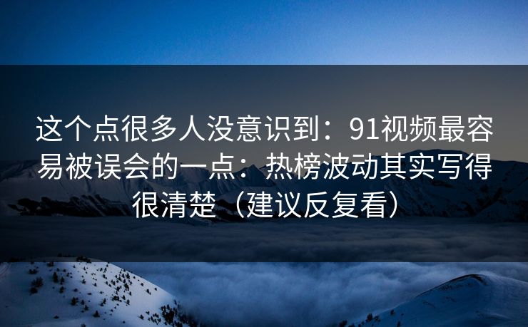 这个点很多人没意识到:91视频最容易被误会的一点:热榜波动其实写得很清楚(建议反复看)