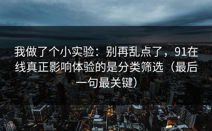 我做了个小实验:别再乱点了,91在线真正影响体验的是分类筛选(最后一句最关键)