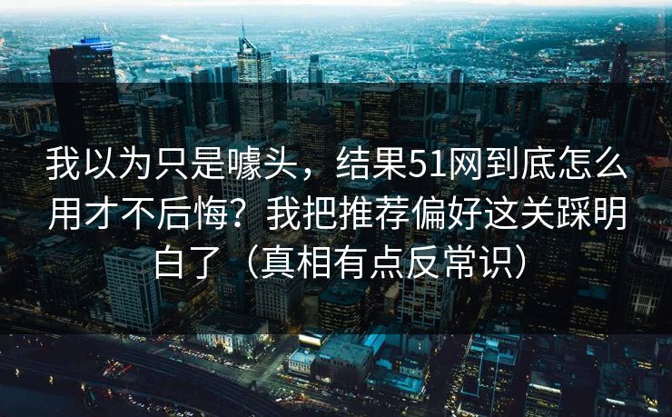 我以为只是噱头,结果51网到底怎么用才不后悔?我把推荐偏好这关踩明白了(真相有点反常识)