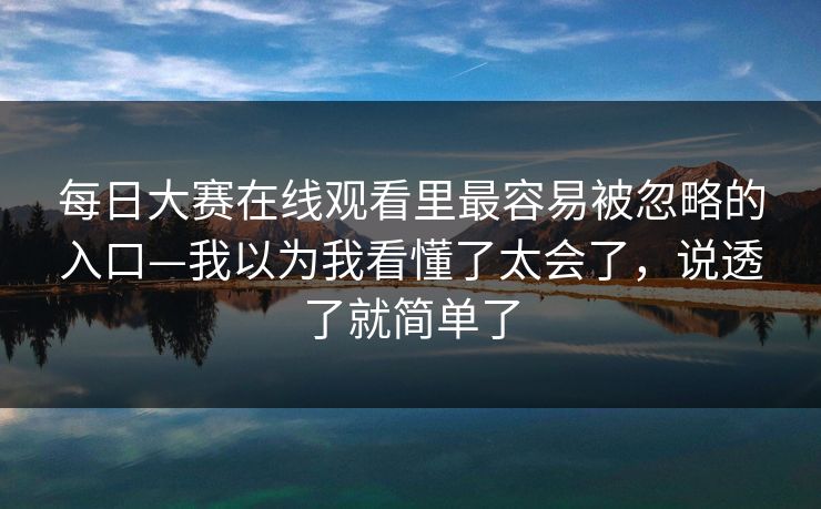 每日大赛在线观看里最容易被忽略的入口—我以为我看懂了太会了,说透了就简单了 每日大赛在线观看里最容易被忽略的入口—我以为我看懂了太会了,说透了就简单了