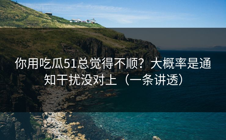 你用吃瓜51总觉得不顺?大概率是通知干扰没对上(一条讲透) 你用吃瓜51总觉得不顺?大概率是通知干扰没对上(一条讲透)