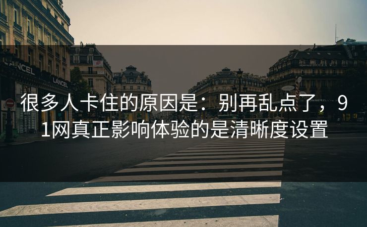 很多人卡住的原因是：别再乱点了，91网真正影响体验的是清晰度设置