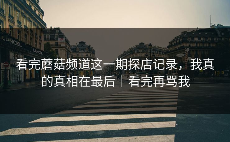 看完蘑菇频道这一期探店记录,我真的真相在最后|看完再骂我