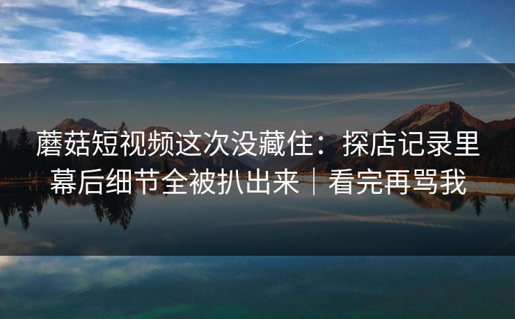 蘑菇短视频这次没藏住：探店记录里幕后细节全被扒出来｜看完再骂我