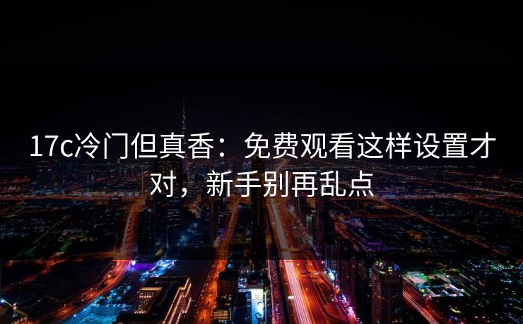 17c冷门但真香：免费观看这样设置才对，新手别再乱点