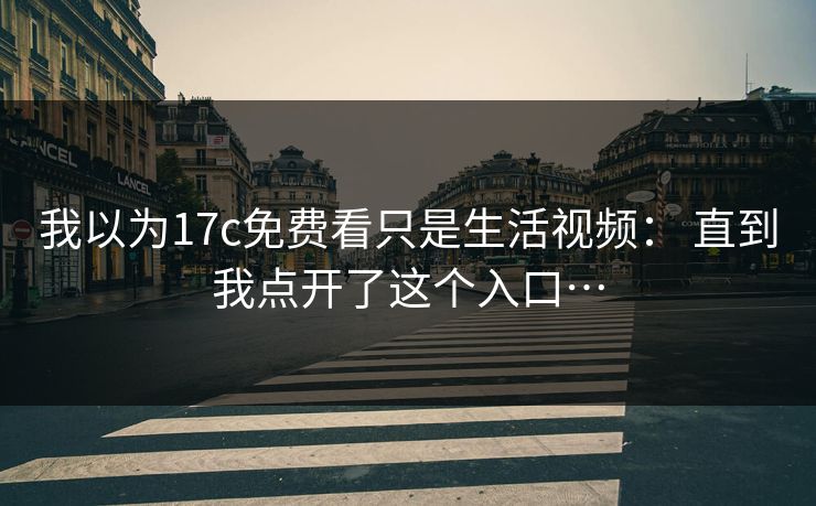 我以为17c免费看只是生活视频： 直到我点开了这个入口…