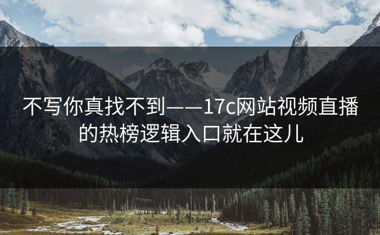 不写你真找不到——17c网站视频直播的热榜逻辑入口就在这儿