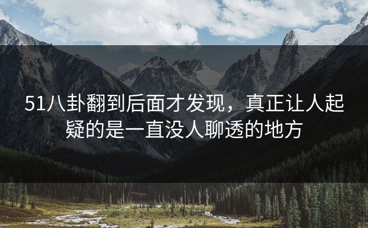 51八卦翻到后面才发现，真正让人起疑的是一直没人聊透的地方